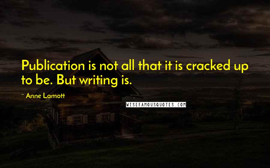 Anne Lamott Quotes: Publication is not all that it is cracked up to be. But writing is.