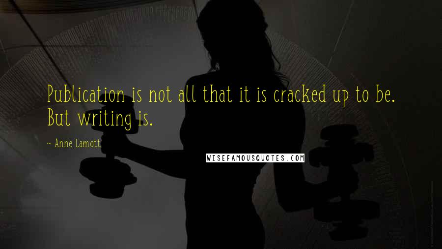 Anne Lamott Quotes: Publication is not all that it is cracked up to be. But writing is.