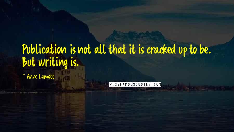 Anne Lamott Quotes: Publication is not all that it is cracked up to be. But writing is.