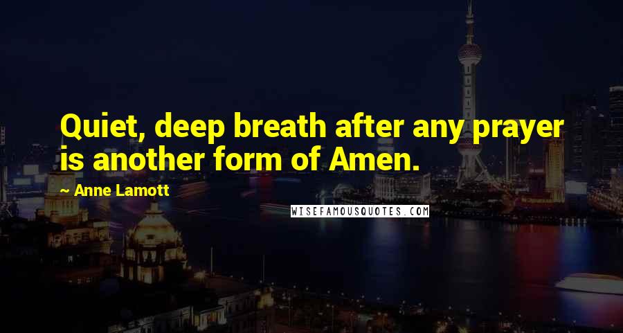 Anne Lamott Quotes: Quiet, deep breath after any prayer is another form of Amen.