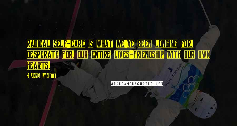 Anne Lamott Quotes: Radical self-care is what we've been longing for, desperate for, our entire lives-friendship with our own hearts.