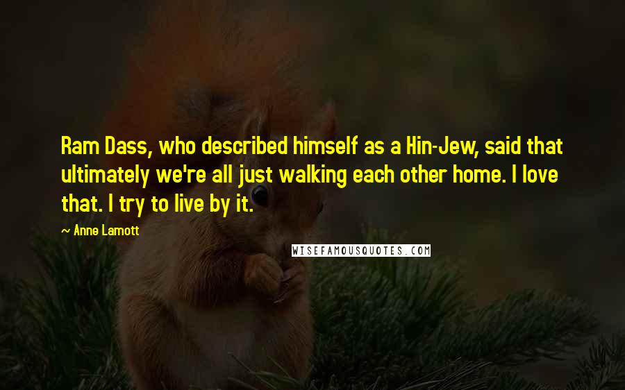 Anne Lamott Quotes: Ram Dass, who described himself as a Hin-Jew, said that ultimately we're all just walking each other home. I love that. I try to live by it.