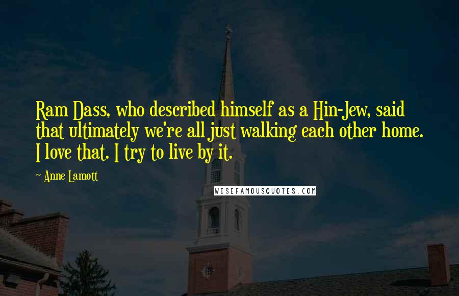 Anne Lamott Quotes: Ram Dass, who described himself as a Hin-Jew, said that ultimately we're all just walking each other home. I love that. I try to live by it.