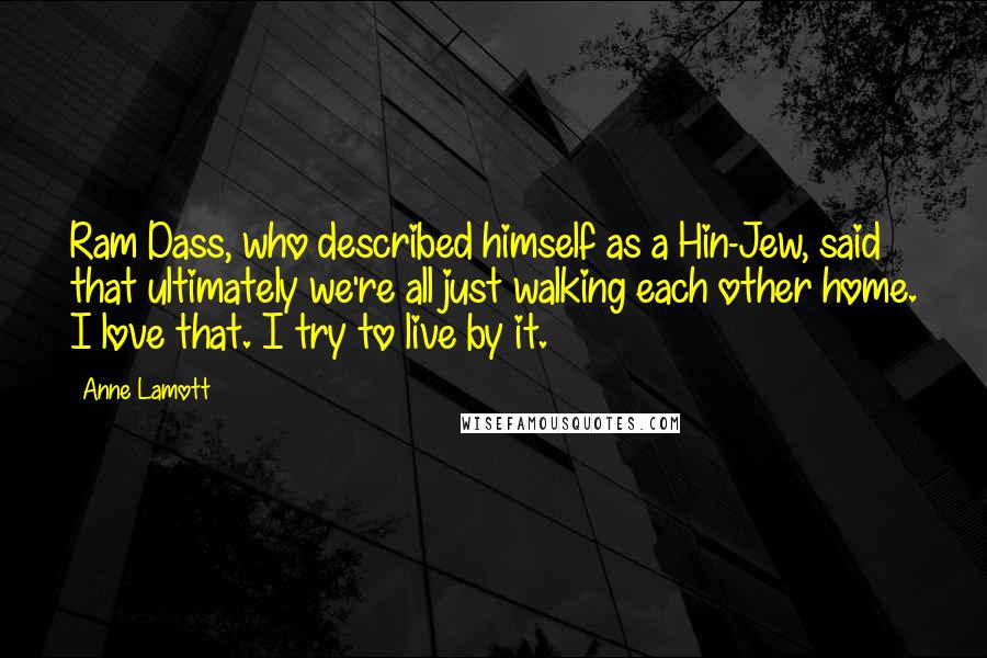 Anne Lamott Quotes: Ram Dass, who described himself as a Hin-Jew, said that ultimately we're all just walking each other home. I love that. I try to live by it.