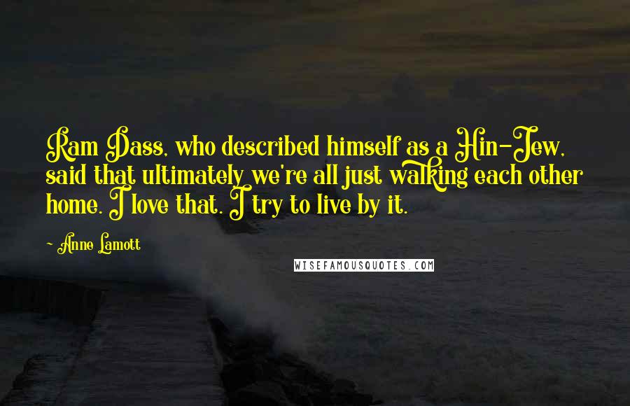 Anne Lamott Quotes: Ram Dass, who described himself as a Hin-Jew, said that ultimately we're all just walking each other home. I love that. I try to live by it.