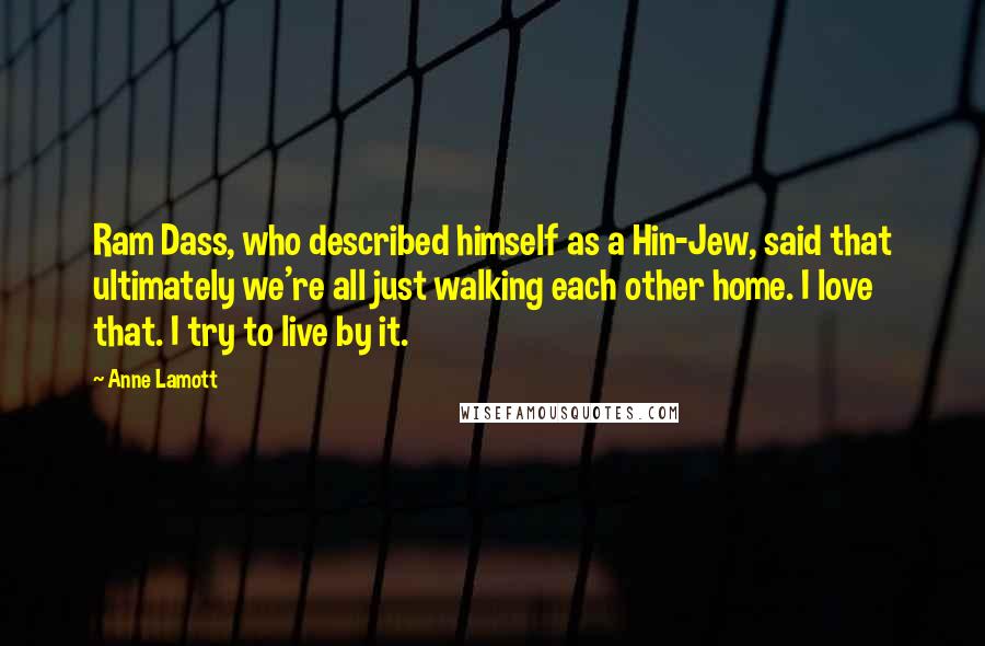 Anne Lamott Quotes: Ram Dass, who described himself as a Hin-Jew, said that ultimately we're all just walking each other home. I love that. I try to live by it.