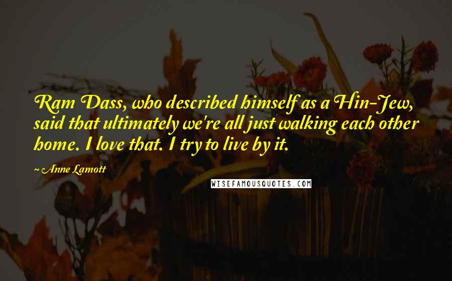 Anne Lamott Quotes: Ram Dass, who described himself as a Hin-Jew, said that ultimately we're all just walking each other home. I love that. I try to live by it.