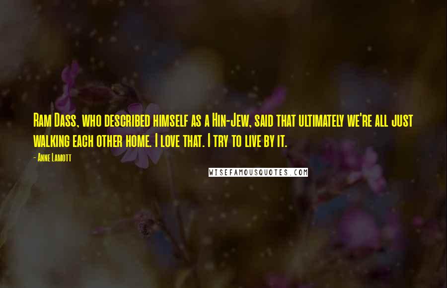 Anne Lamott Quotes: Ram Dass, who described himself as a Hin-Jew, said that ultimately we're all just walking each other home. I love that. I try to live by it.