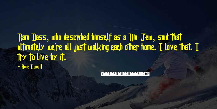 Anne Lamott Quotes: Ram Dass, who described himself as a Hin-Jew, said that ultimately we're all just walking each other home. I love that. I try to live by it.