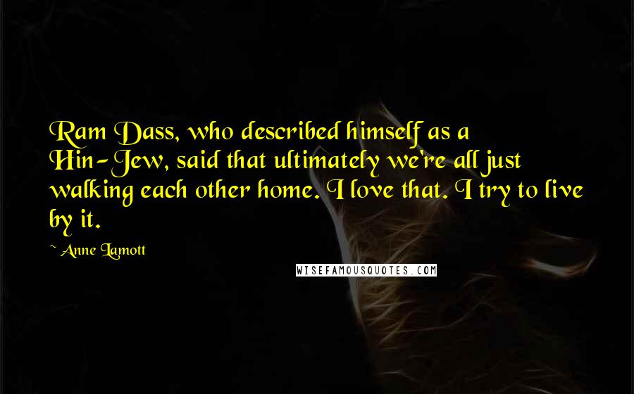 Anne Lamott Quotes: Ram Dass, who described himself as a Hin-Jew, said that ultimately we're all just walking each other home. I love that. I try to live by it.
