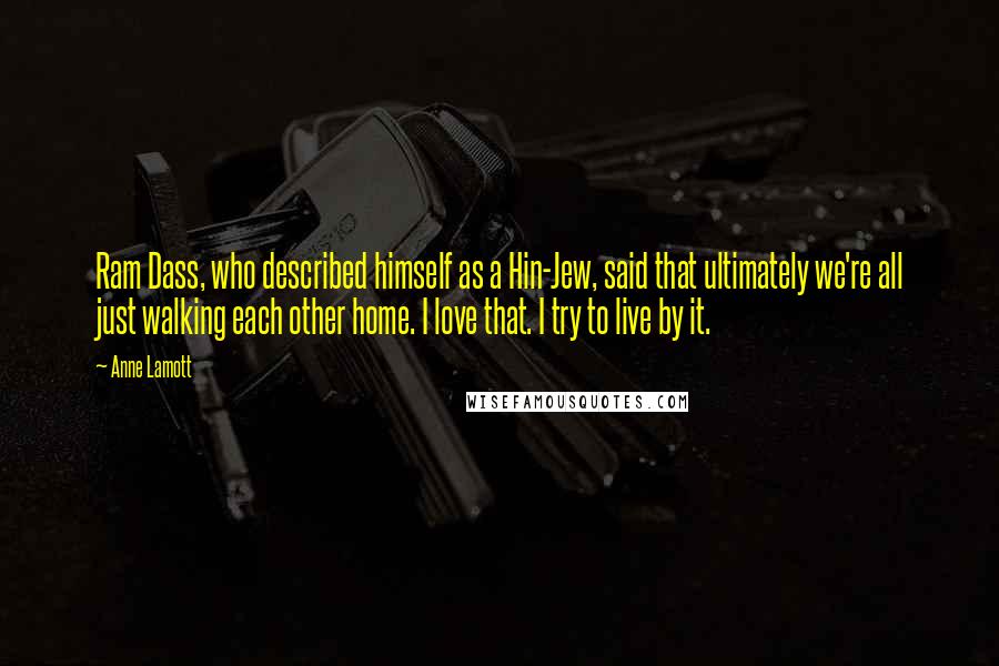 Anne Lamott Quotes: Ram Dass, who described himself as a Hin-Jew, said that ultimately we're all just walking each other home. I love that. I try to live by it.