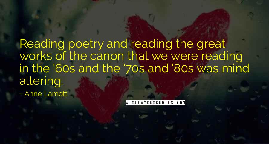 Anne Lamott Quotes: Reading poetry and reading the great works of the canon that we were reading in the '60s and the '70s and '80s was mind altering.