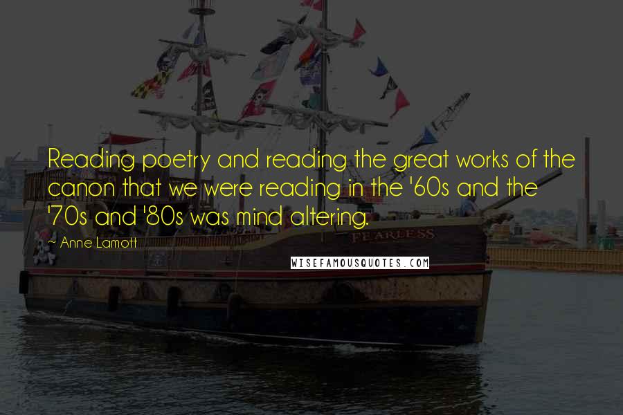 Anne Lamott Quotes: Reading poetry and reading the great works of the canon that we were reading in the '60s and the '70s and '80s was mind altering.