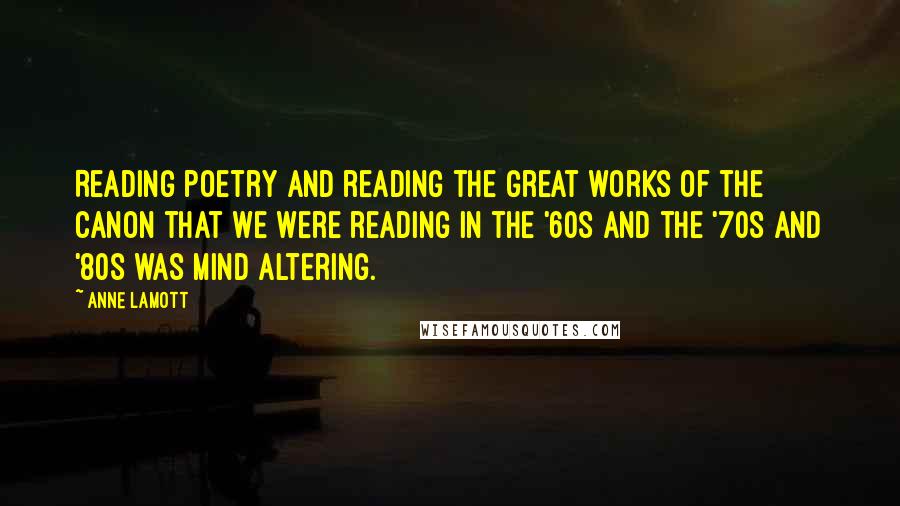 Anne Lamott Quotes: Reading poetry and reading the great works of the canon that we were reading in the '60s and the '70s and '80s was mind altering.