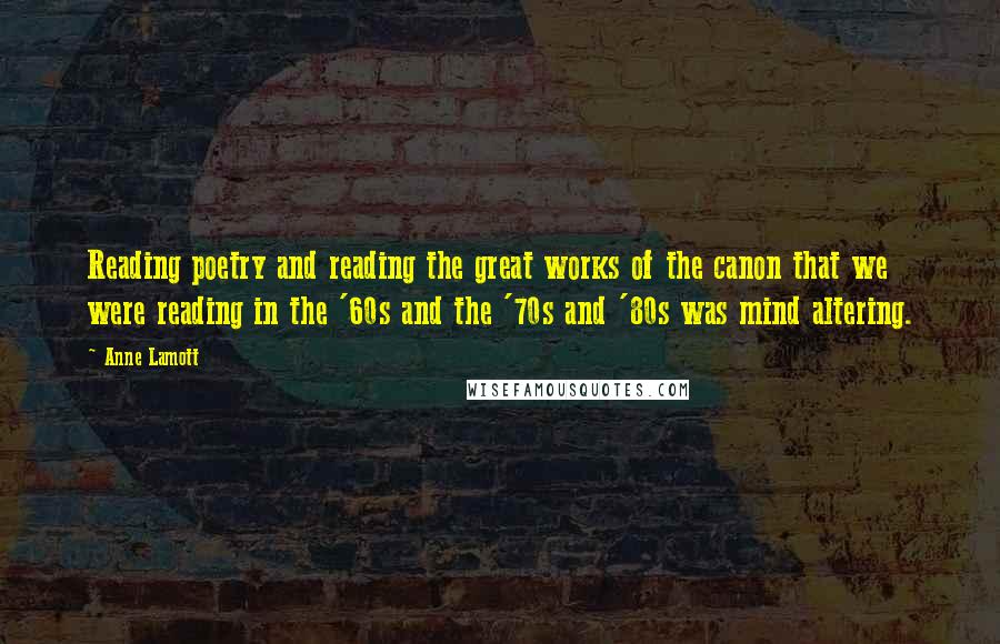 Anne Lamott Quotes: Reading poetry and reading the great works of the canon that we were reading in the '60s and the '70s and '80s was mind altering.