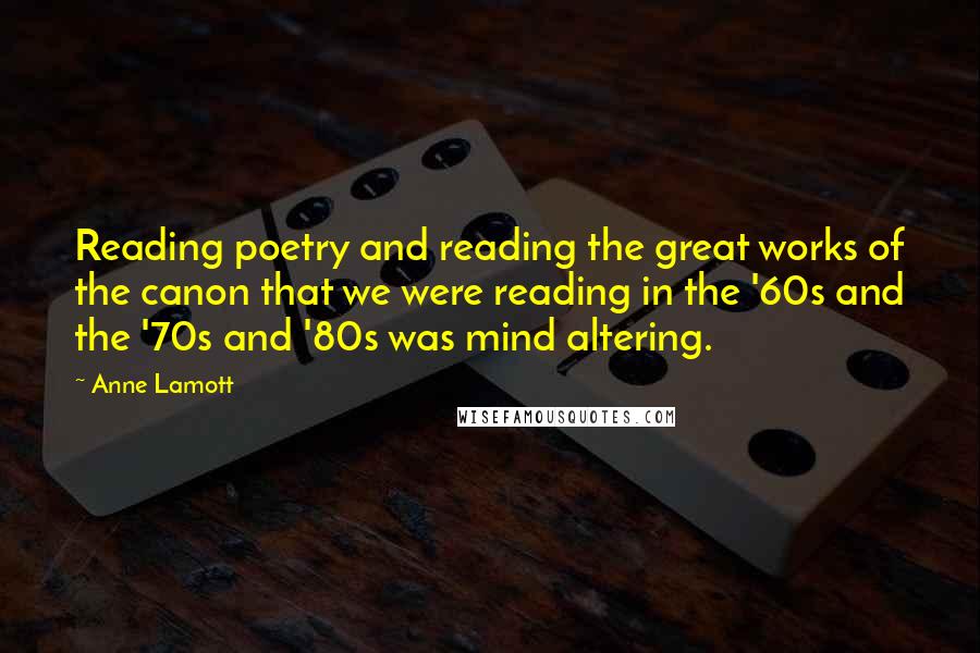 Anne Lamott Quotes: Reading poetry and reading the great works of the canon that we were reading in the '60s and the '70s and '80s was mind altering.