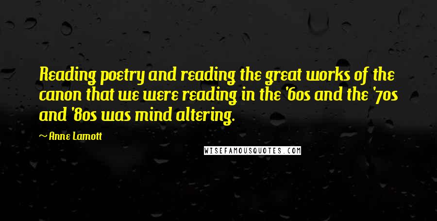 Anne Lamott Quotes: Reading poetry and reading the great works of the canon that we were reading in the '60s and the '70s and '80s was mind altering.