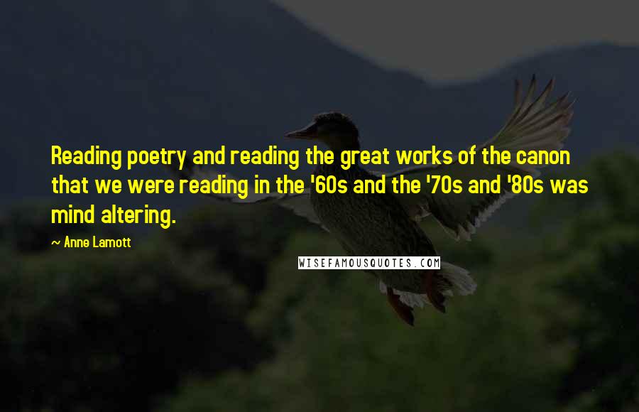 Anne Lamott Quotes: Reading poetry and reading the great works of the canon that we were reading in the '60s and the '70s and '80s was mind altering.