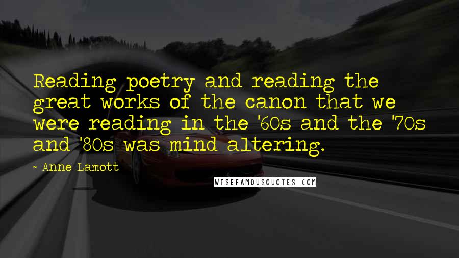 Anne Lamott Quotes: Reading poetry and reading the great works of the canon that we were reading in the '60s and the '70s and '80s was mind altering.