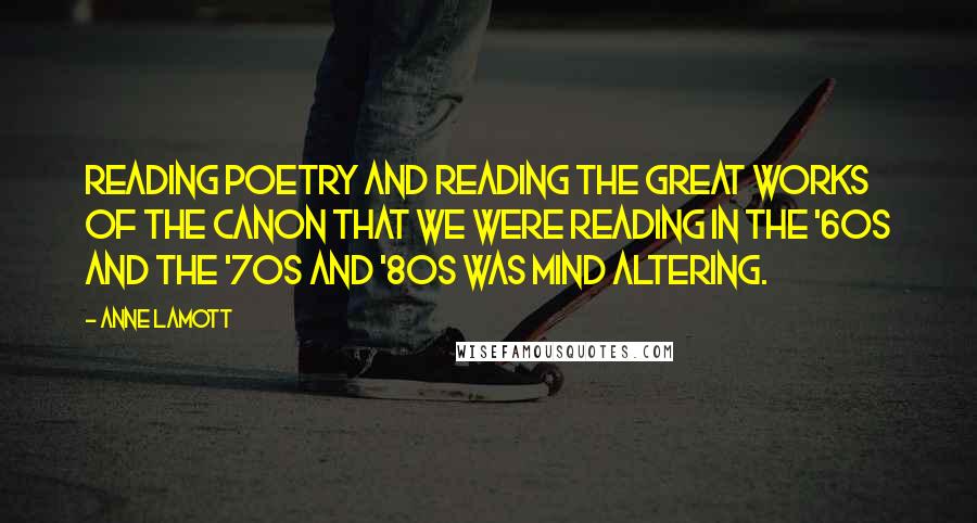 Anne Lamott Quotes: Reading poetry and reading the great works of the canon that we were reading in the '60s and the '70s and '80s was mind altering.