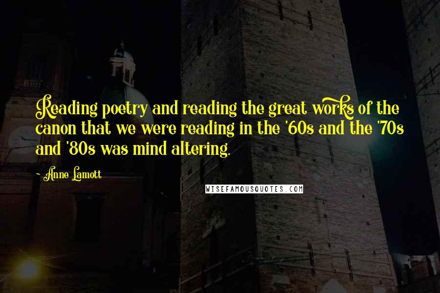 Anne Lamott Quotes: Reading poetry and reading the great works of the canon that we were reading in the '60s and the '70s and '80s was mind altering.