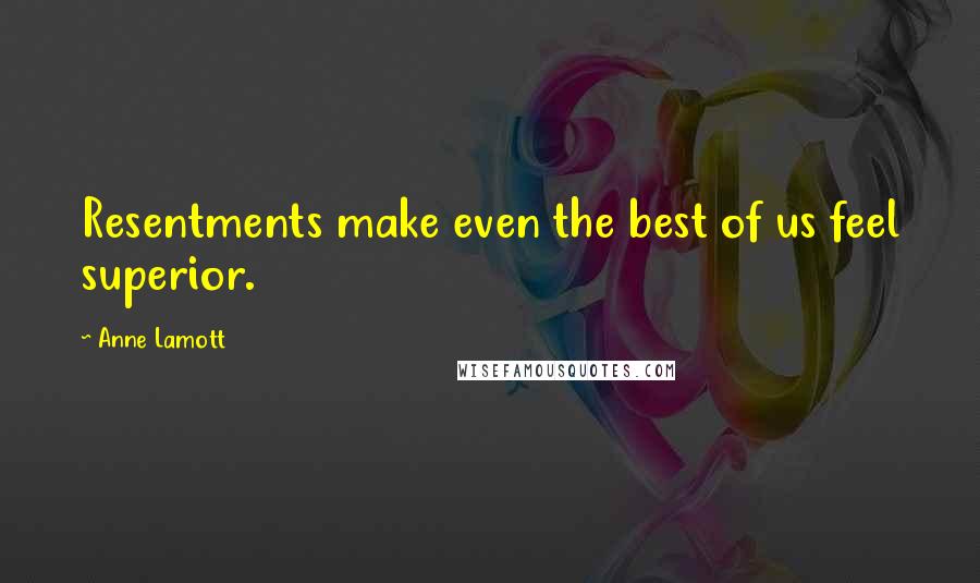 Anne Lamott Quotes: Resentments make even the best of us feel superior.