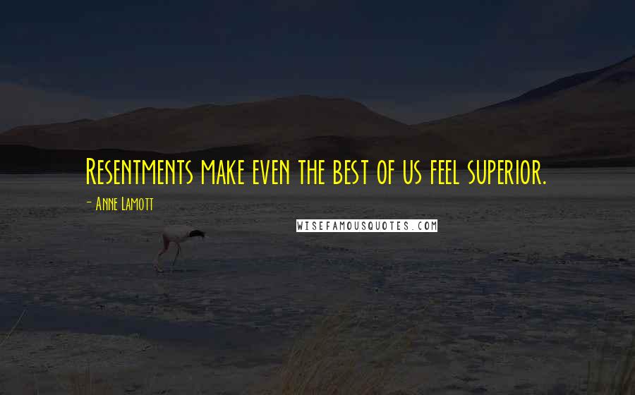 Anne Lamott Quotes: Resentments make even the best of us feel superior.