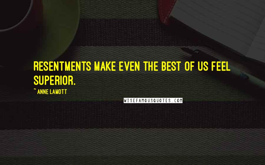 Anne Lamott Quotes: Resentments make even the best of us feel superior.