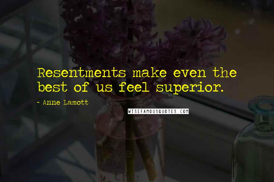 Anne Lamott Quotes: Resentments make even the best of us feel superior.