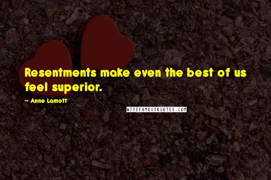 Anne Lamott Quotes: Resentments make even the best of us feel superior.
