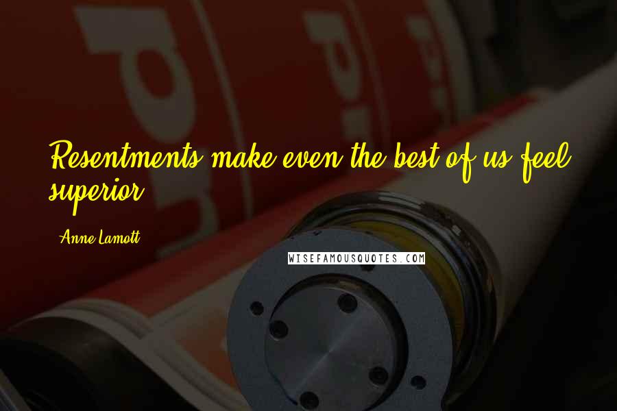Anne Lamott Quotes: Resentments make even the best of us feel superior.