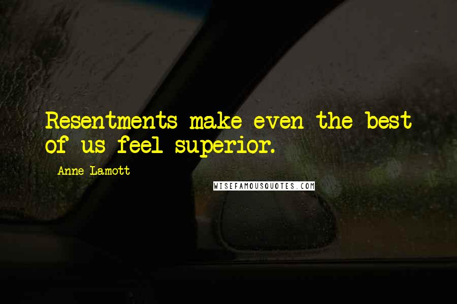 Anne Lamott Quotes: Resentments make even the best of us feel superior.