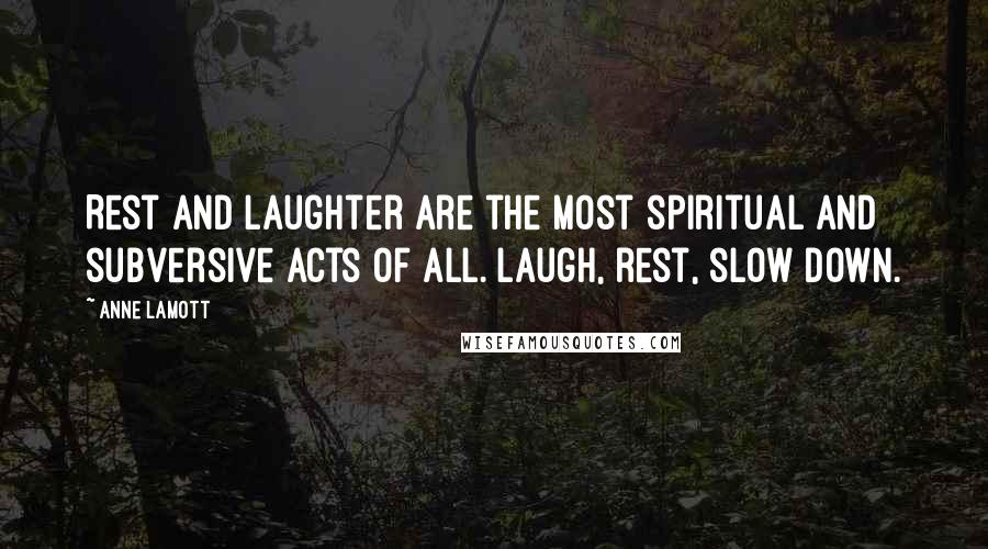 Anne Lamott Quotes: Rest and laughter are the most spiritual and subversive acts of all. Laugh, rest, slow down.