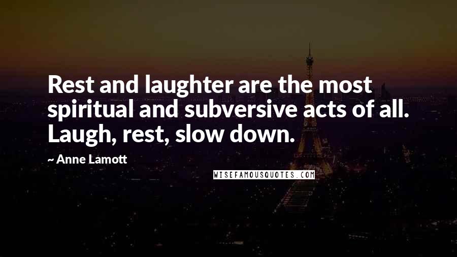 Anne Lamott Quotes: Rest and laughter are the most spiritual and subversive acts of all. Laugh, rest, slow down.