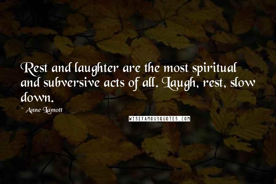 Anne Lamott Quotes: Rest and laughter are the most spiritual and subversive acts of all. Laugh, rest, slow down.