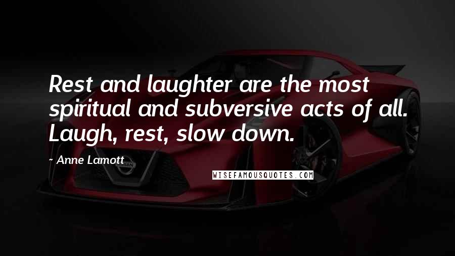 Anne Lamott Quotes: Rest and laughter are the most spiritual and subversive acts of all. Laugh, rest, slow down.