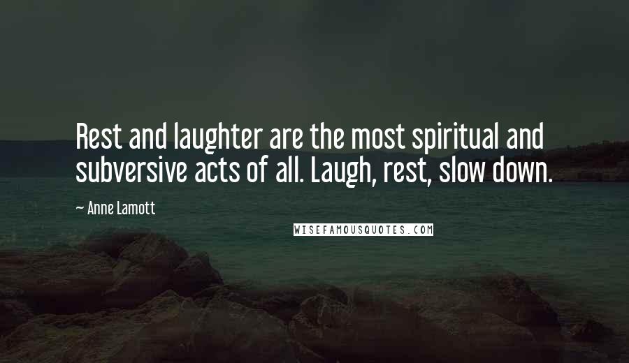 Anne Lamott Quotes: Rest and laughter are the most spiritual and subversive acts of all. Laugh, rest, slow down.