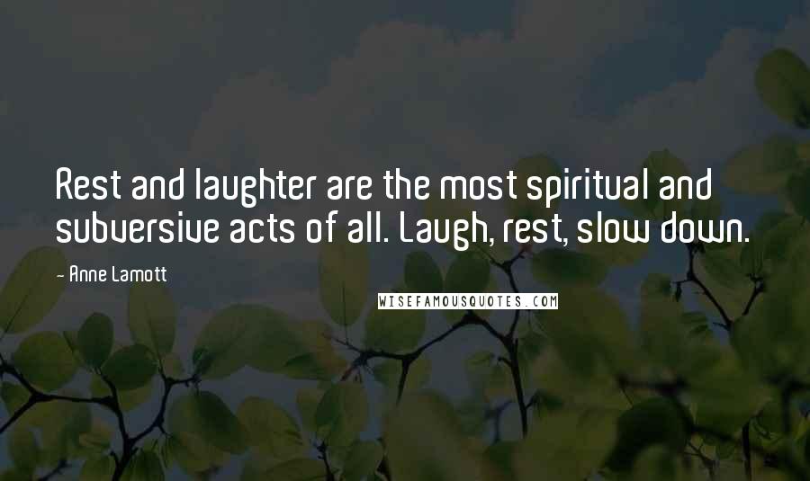 Anne Lamott Quotes: Rest and laughter are the most spiritual and subversive acts of all. Laugh, rest, slow down.