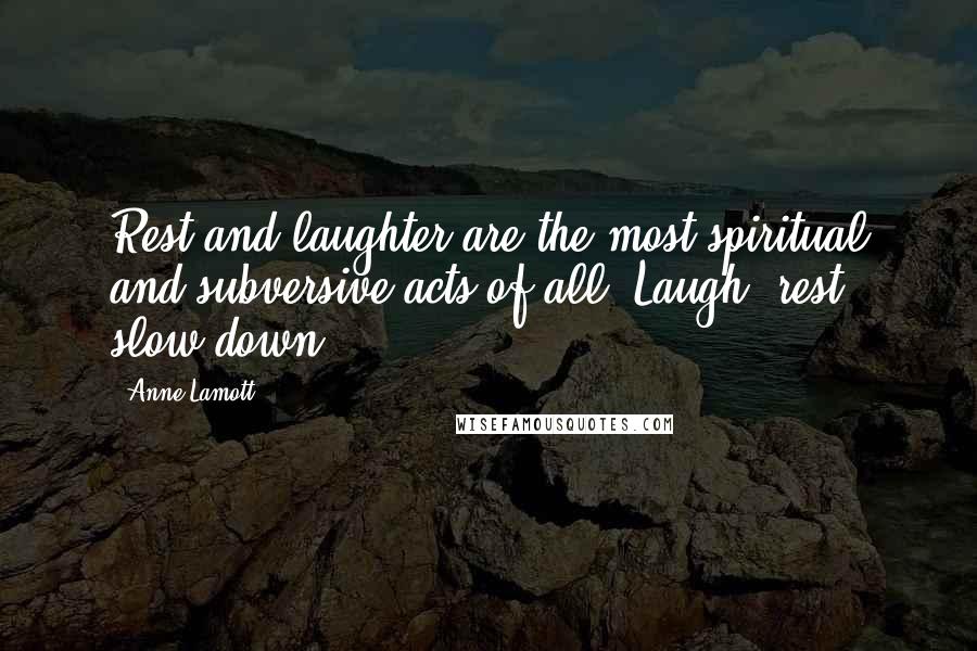 Anne Lamott Quotes: Rest and laughter are the most spiritual and subversive acts of all. Laugh, rest, slow down.