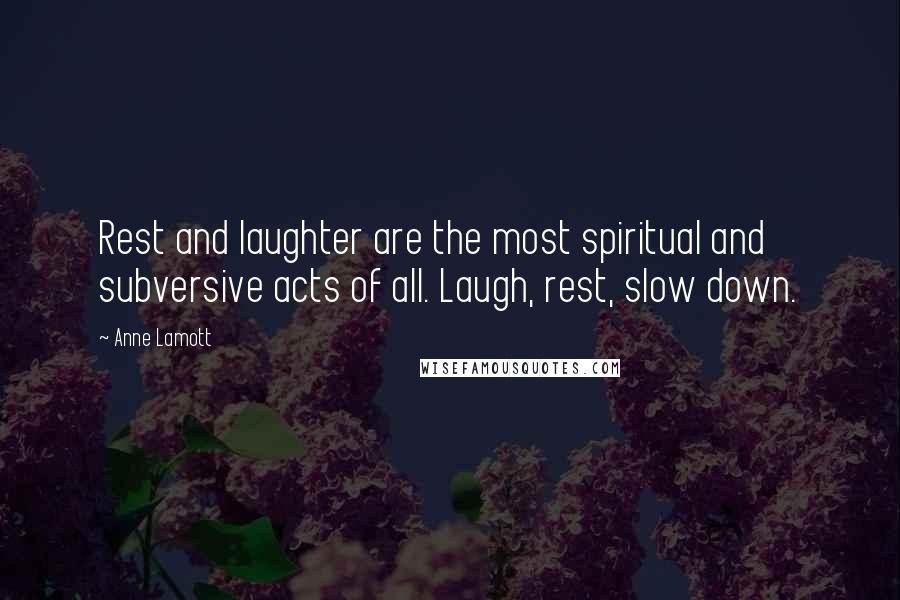 Anne Lamott Quotes: Rest and laughter are the most spiritual and subversive acts of all. Laugh, rest, slow down.