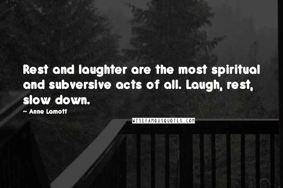 Anne Lamott Quotes: Rest and laughter are the most spiritual and subversive acts of all. Laugh, rest, slow down.