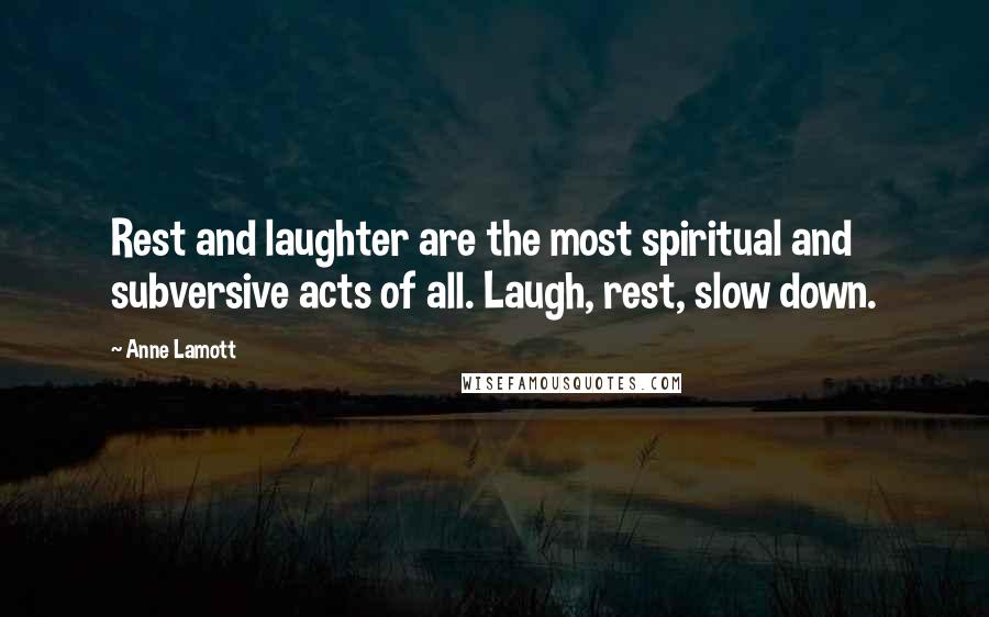 Anne Lamott Quotes: Rest and laughter are the most spiritual and subversive acts of all. Laugh, rest, slow down.