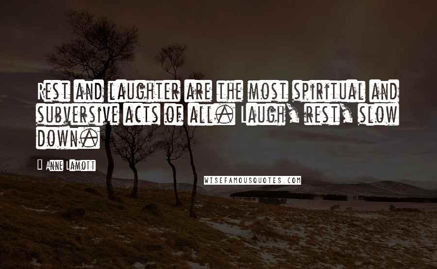 Anne Lamott Quotes: Rest and laughter are the most spiritual and subversive acts of all. Laugh, rest, slow down.