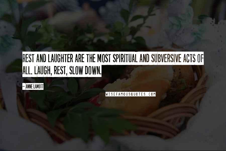 Anne Lamott Quotes: Rest and laughter are the most spiritual and subversive acts of all. Laugh, rest, slow down.