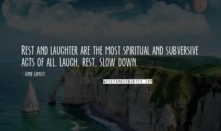 Anne Lamott Quotes: Rest and laughter are the most spiritual and subversive acts of all. Laugh, rest, slow down.