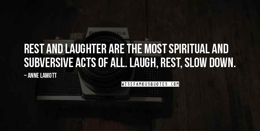 Anne Lamott Quotes: Rest and laughter are the most spiritual and subversive acts of all. Laugh, rest, slow down.