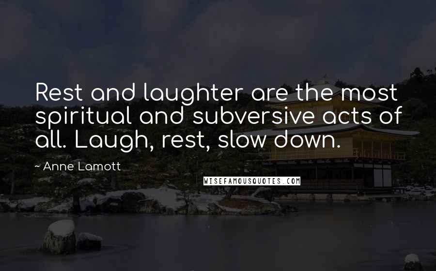 Anne Lamott Quotes: Rest and laughter are the most spiritual and subversive acts of all. Laugh, rest, slow down.