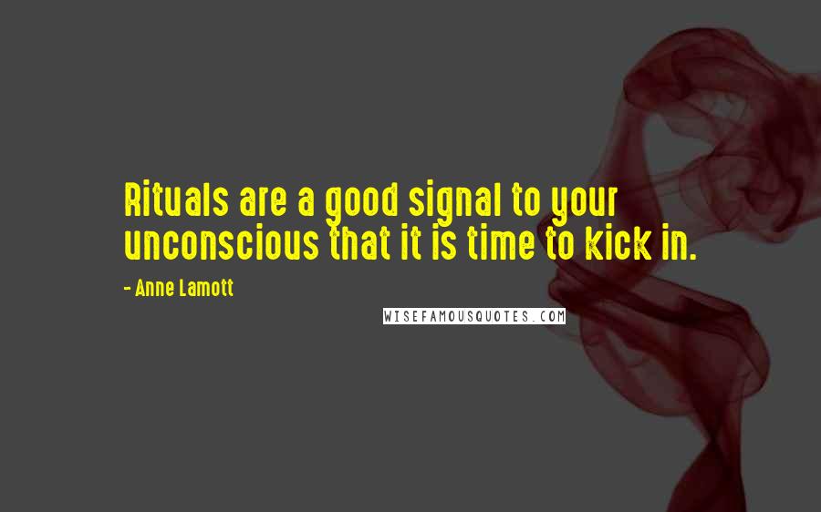 Anne Lamott Quotes: Rituals are a good signal to your unconscious that it is time to kick in.