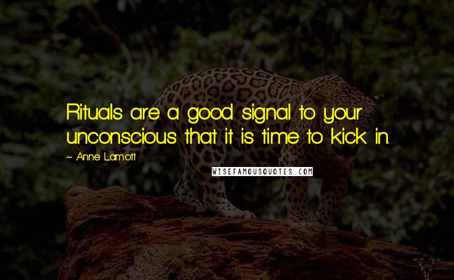 Anne Lamott Quotes: Rituals are a good signal to your unconscious that it is time to kick in.