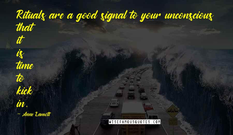 Anne Lamott Quotes: Rituals are a good signal to your unconscious that it is time to kick in.